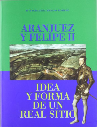 9788445115602: Aranjuez y Felipe II: idea y forma de un Real Sitio