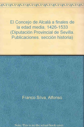 El concejo de AlcalaÌ a finales de la Edad Media, (1426-1533) (Publicaciones de la Excma. DiputacioÌn Provincial de Sevilla: SeccioÌn Historia ; ser. 1, no. 7) (Spanish Edition) (9788450010893) by Franco Silva, Alfonso