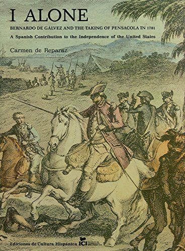 I Alone: Bernardo de Galvez and the Taking of Pensacola in 1781: A Spanish Constribution to the I...