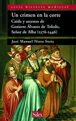 UN CRIMEN EN LA CORTE: CAIDA Y ASCENSO DE GUTIERRE ALVAREZ DE TOLEDO, SEÑOR DE ALBA (1376-1446)