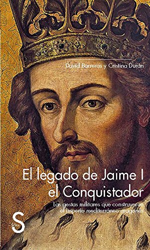 El legado de Jaime I el Conquistador. Las gestas militares que construyeron el Imperio mediterrán...