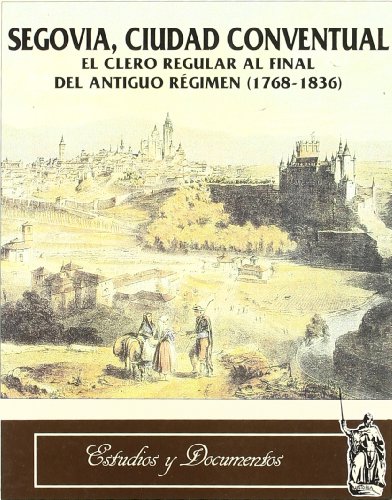 Imagen de archivo de Segovia, ciudad conventual: el clero regular al final del antiguo regimn (1768-1836) a la venta por AG Library