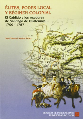 9788477865728: lites, poder local y rgimen colonial.: El cabildo y los regidores de Santiago de Guatemala (1700-1787)