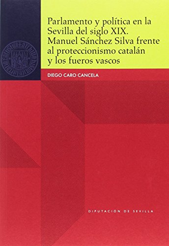 Imagen de archivo de Parlamento y poltica en la Sevilla del siglo XIX. Manuel Snchez Silva frente al proteccionismo cataln y los fueros vascos: 78 (Historia) Caro Cancela, Diego and Diputacin de Sevilla a la venta por VANLIBER