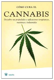 Cómo cura el Cannabis; descube sus propiedades y aplicaciones terapéuticas, nutritivas e industri...