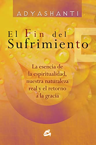 El fin del sufrimiento: La esencia de la espiritualidad, nuestra naturaleza real y el retorno a la gracia (Spanish Edition) (9788484454366) by Adyashanti