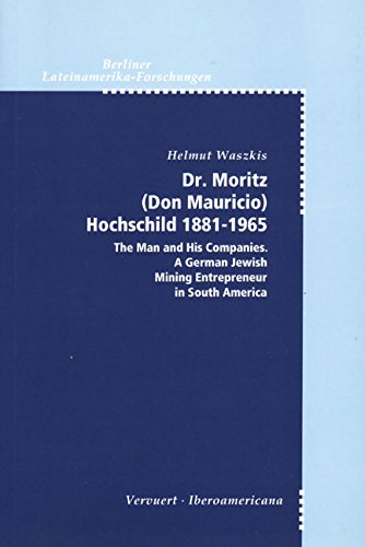 Stock image for DR. MORITZ (DON MAURICIO) ROCHSCHILD 1881-1965 THE MAN AND HIS COMPANIES A GERMAN JEWISH MINING ENTREPRENEUR IN SOUTH AMERICA for sale by Zilis Select Books