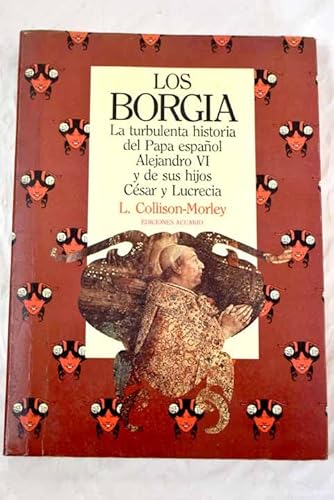 Los Borgia. La turbulenta historia del papa espaÃ±ol Alejandro VI y de sus hijos CÃ©sar y Lucrecia . - Collison-Morley, Lacy