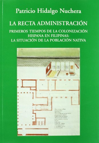 La Recta AdministraciÃ³n. Primeros tiempos de la colonizaciÃ³n hispana en Filipinas: La situaciÃ³n de la poblaciÃ³n nativa (Spanish Edition) (9788486547585) by Hidalgo Nuchera, Patricio