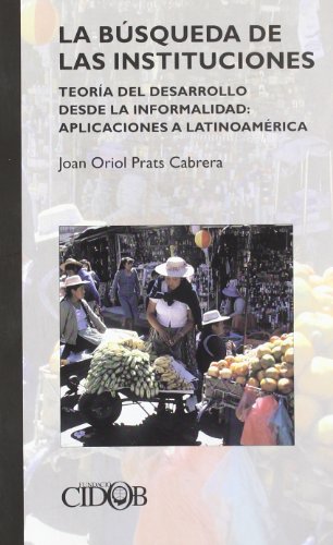 LA BUSQUEDA DE LAS INSTITUCIONES: Teoría del desarrollo desde la informalidad: aplicaciones a Latinoamérica - Joan Oriol Prats Cabrera
