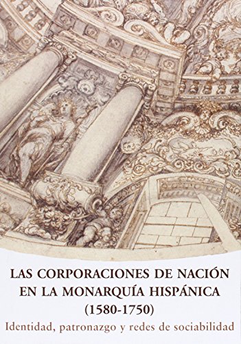 Imagen de archivo de LAS CORPORACIONES DE NACIN EN LA MONARQUA HISPNICA (1580-1750) IDENTIDAD, PATRONAZGO Y REDES DE SOCIABILIDAD a la venta por Zilis Select Books