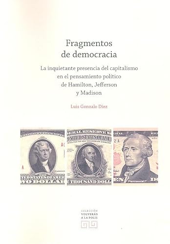 Imagen de archivo de FRAGMENTOS DE DEMOCRACIA. LA INQUIETATNE PRESENCIA DEL CAPITALISMO EN EL PENSAMIENTO POLTICO DE HAMILTON, JEFFERSON Y MADISON a la venta por KALAMO LIBROS, S.L.