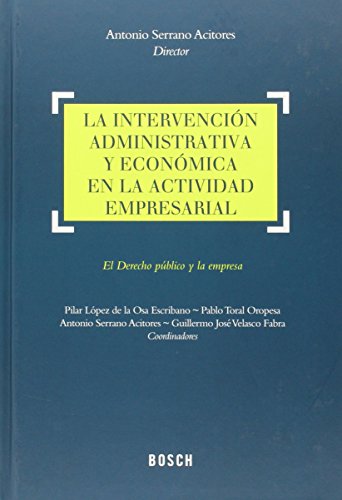 La intervención administrativa y económica en la actividad empresarial: el derecho público y la empresa - Serrano Acitores, Antonio; López de la Osa Escribano, Pilar; Toral Oropesa, Pablo; Velasco Fabra, Guillermo José