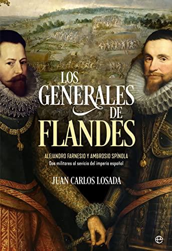 Los generales de Flandes: Alejandro Farnesio y Ambrosio de Spínola, dos militares al servicio del imperio español - Juan Carlos Losada