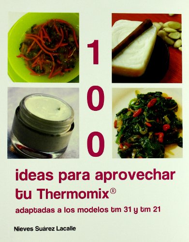 100 ideas para aprovechar tu Thermomix. Adaptadas a los modelos Tm31 y Tm 21