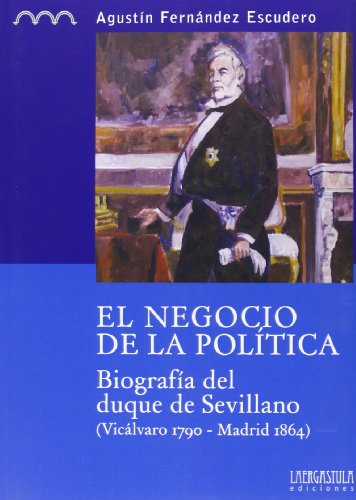 Beispielbild fr EL NEGOCIO DE LA POLITICA. BIOGRAFIA DEL DUQUE DE SEVILLANO (VICALVARO 1790-MADRID 1864) zum Verkauf von Prtico [Portico]