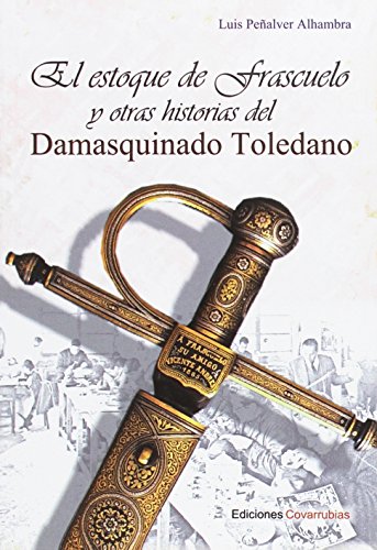 EL ESTOQUE DE FRASCUELO Y OTRAS HISTORIAS DEL DAMASQUINADO TOLEDANO - Luis Peñalver Alhambra