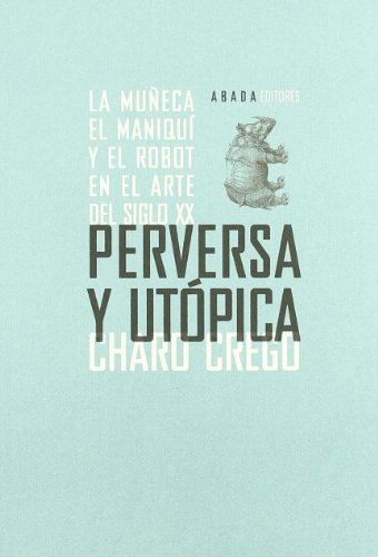 Perversa y utópica : la muñeca, el maniquí y el robot en el arte del siglo XX - Crego, Charo