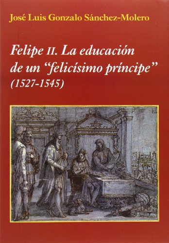 9788496813908: Felipe II : la educacin de un felicsimo prncipe 1527-1545