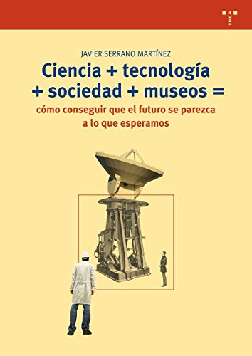 Ciencia + tecnologia + sociedad + museos= Como conseguir que el futuro se parezca a lo que espera...