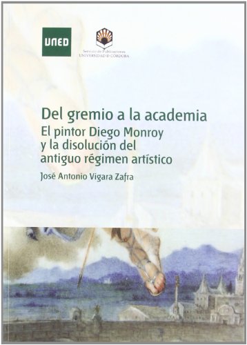 Stock image for DEL GREMIO A LA ACADEMIA. EL PINTOR DIEGO MONROY Y LA DISOLUCION DEL ANTIGUO REGIMEN ARTISTICO for sale by KALAMO LIBROS, S.L.
