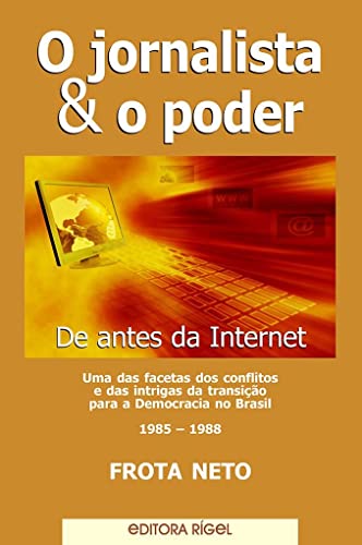 O jornalista & o poder : (de antes da internet) : uma das facetas dos conflitos e das intrigas da transiÃ§Ã£o para a democracia no Brasil 1985 - 1988. - Frota Neto