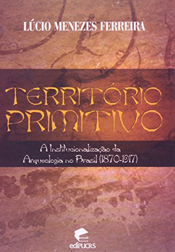 Território primitivo : a institucionalização da arqueologia no Brasil (1870-1917). - Ferreira, Lúcio Menezes