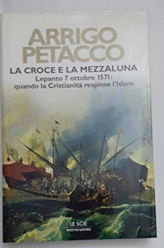 La croce e la mezzaluna Lepanto 7 ottobre 1571: quando la Cristianità respinse l'Islam - Petacco Arrigo