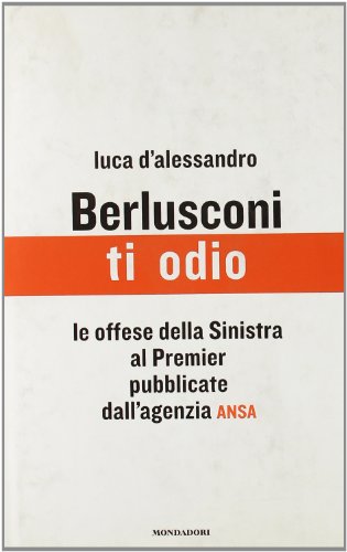 9788804549611: Berlusconi, ti odio. Le offese della Sinistra al premier pubblicate dall'agenzia ANSA