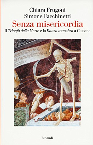 Senza Misericordia.Il trionfo della morte e la danza macabra a Clusone - Chiara Frugoni e Simone Facchinetti