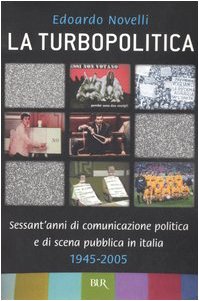 La turbopolitica. Sessant'anni di comunicazione politica e di scena pubblica in Italia: 1945-2005 (Saggi) - Edoardo Novelli