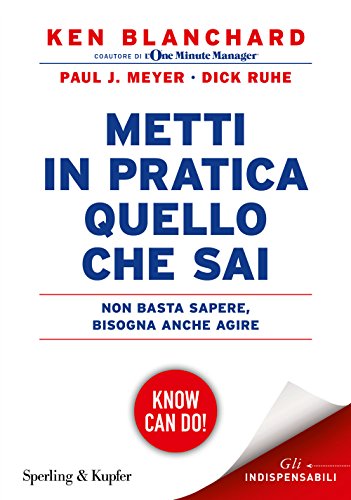 Metti in pratica quello che sai. Non basta sapere, bisogna agire - Kenneth Blanchard; Paul J. Meyer; Dick Ruhe