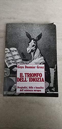 9788820210311: Goya, Daumier, Grosz. Il trionfo dell'idiozia. Pregiudizi, follie e banalit dell'esistenza europea. Catalogo della mostra (Napoli, 1992; Busto Arsizio, 1993). Ediz. illustrata (Biblioteca d'arte)
