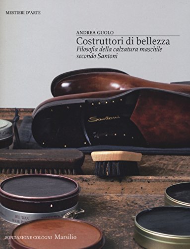 9788831718929: Costruttori di bellezza. Filosofia della calzatura maschile secondo Santoni. Ediz. illustrata (Mestieri d'arte. Fondazione Cologni)