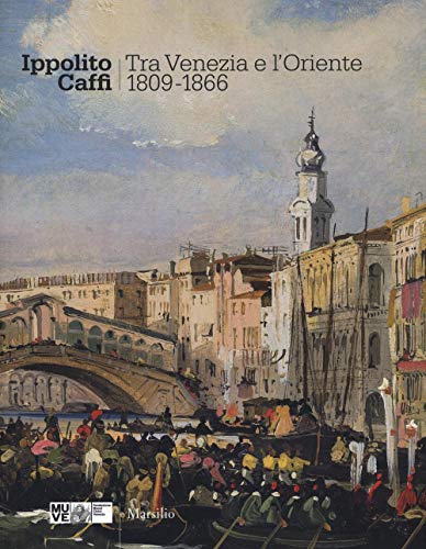 Imagen de stock para Ippolito Caffi. Tra Venezia e l'Oriente 1809-1866. Catalogo della mostra (Venezia, 28 maggio, 20 novembre 2016). Ediz. illustrata (Cataloghi)