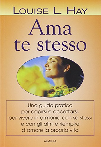 Ama te stesso. Una guida pratica per capirsi e accettarsi, per vivere in armonia con se stessi e con gli altri, e riempire d'amore la propria vita - Hay, Louise L.