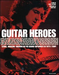 Guitar heroes. Storie, immagini, emozioni dei più grandi chitarristi di tutti i tempi.