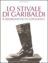 Lo stivale di Garibaldi. Il Risorgimento in fotografia