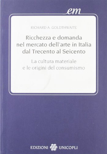 Ricchezza e domanda nel mercato dellarte in Italia dal Trecento al Seicento: La cultura materiale e le origini del consumismo (Early modern : studi di storia europea protomoderna) (9788840004044) by Goldthwaite, Richard A