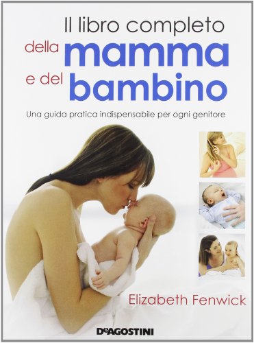 Il libro completo della mamma e del bambino. Una guida pratica indispensabile per ogni genitore - Fenwick, Elizabeth