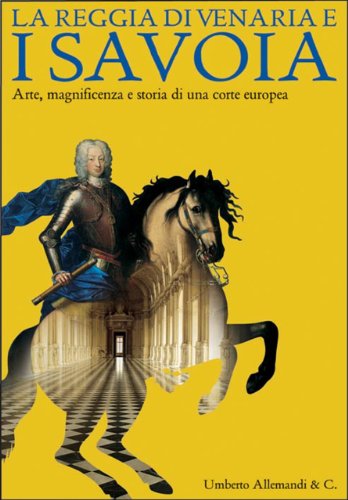La reggia di Venaria e i Savoia. Arte, magnificenza e storia di una corte europea. Catalogo della...
