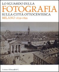 Imagen de archivo de Lo sguardo della fotografia sulla citt ottocentesca : Milano 1839-1899 a la venta por Libreria gi Nardecchia s.r.l.