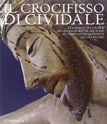 9788842223306: Il crocifisso di Cividale e la scultura lignea nel Patriarcato di Aquileia al tempo di Pellegrino II (secoli XII-XIII). Ediz. illustrata