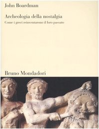 Archeologia della nostalgia. Come i greci reinventarono il loro passato. - Boardman,John.