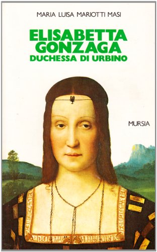 Elisabetta Gonzaga duchessa di Urbino nello splendore e negli intrighi del Rinascimento - Mariotti Masi Maria Luisa