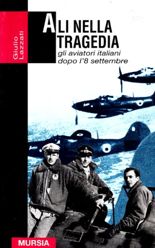 Ali nella tragedia. Gli aviatori italiani dopo l\\'8 settembr - GIULIO LAZZATI