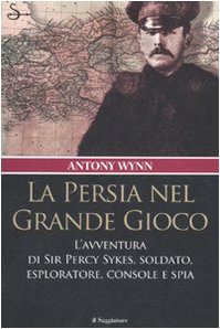 La Persia nel Grande Gioco. L'avventura di Sir Percy Sykes, soldato, esploratore, console e spia (9788842812395) by Wynn, Antony