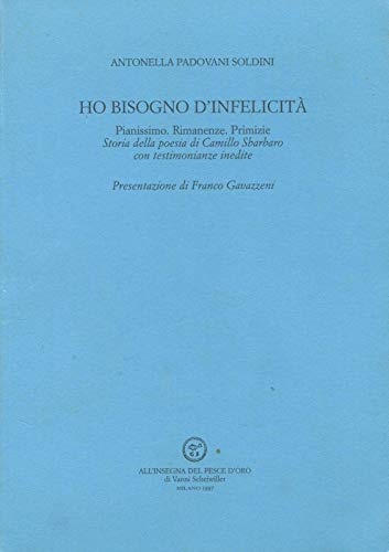 Ho bisogno d'infelicitaÌ€: Pianissimo, Rimanenze, Primizie : storia della poesia di Camillo Sbarbaro : con testimonianze inedidite (Italian Edition) (9788844413521) by Antonella Padovani Soldini
