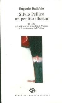 9788847100695: Silvio Pellico un pentito illustre. In appendice gli atti segreti ed inediti di Vienna e il testamento del Pellico