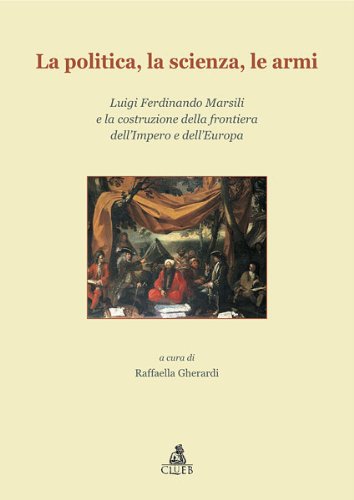 9788849133943: La politica, la scienza, le armi. Luigi Ferdinando Marsili e la costruzione della frontiera dell'impero e dell'Europa